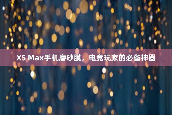 XS Max手机磨砂膜，电竞玩家的必备神器