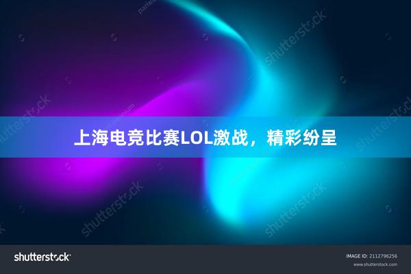 上海电竞比赛LOL激战，精彩纷呈