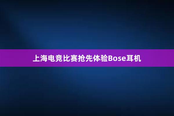 上海电竞比赛抢先体验Bose耳机