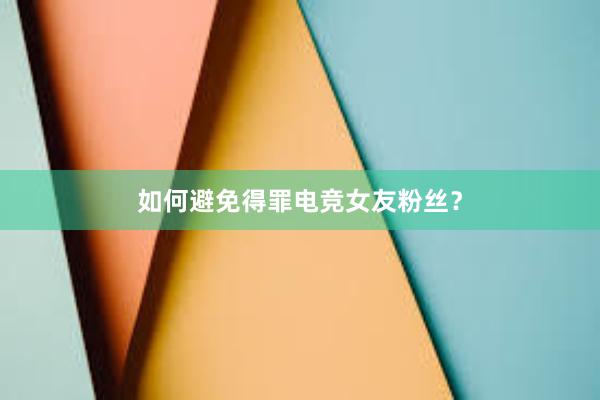 如何避免得罪电竞女友粉丝？