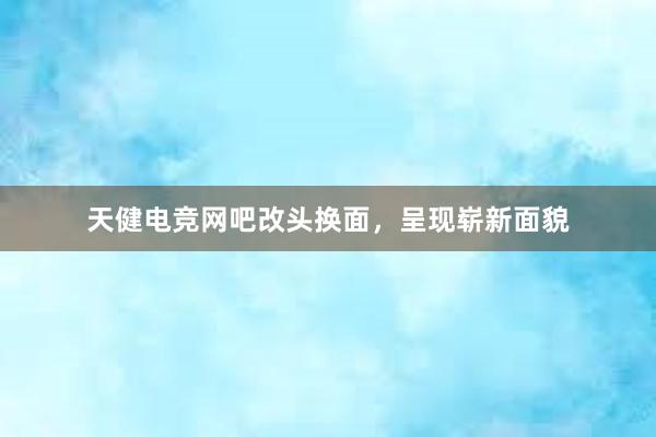 天健电竞网吧改头换面，呈现崭新面貌