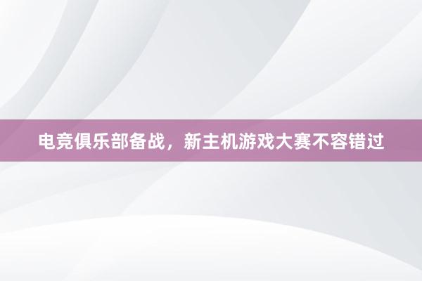 电竞俱乐部备战，新主机游戏大赛不容错过