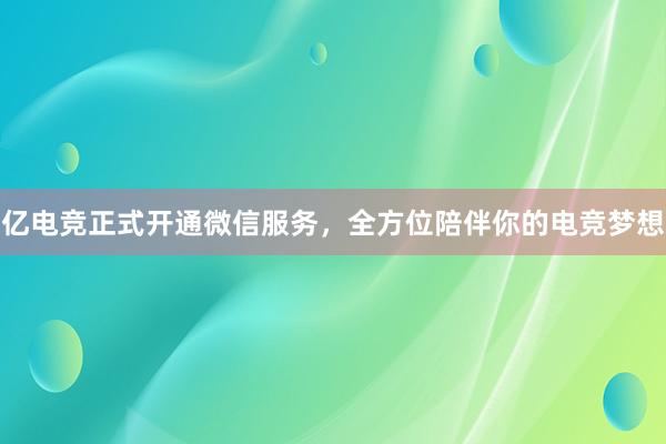 亿电竞正式开通微信服务，全方位陪伴你的电竞梦想