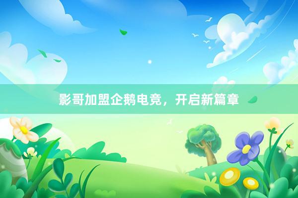 影哥加盟企鹅电竞，开启新篇章