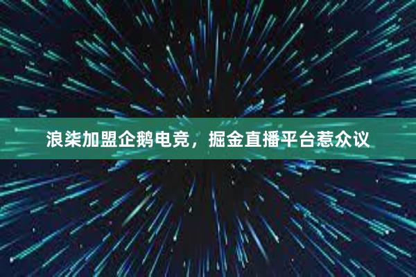 浪柒加盟企鹅电竞，掘金直播平台惹众议