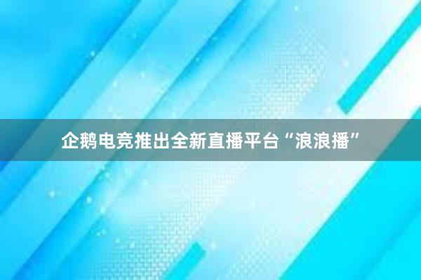 企鹅电竞推出全新直播平台“浪浪播”