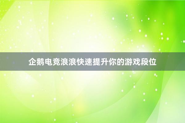 企鹅电竞浪浪快速提升你的游戏段位