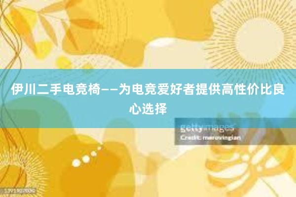 伊川二手电竞椅——为电竞爱好者提供高性价比良心选择