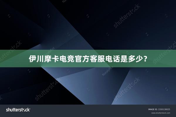 伊川摩卡电竞官方客服电话是多少？