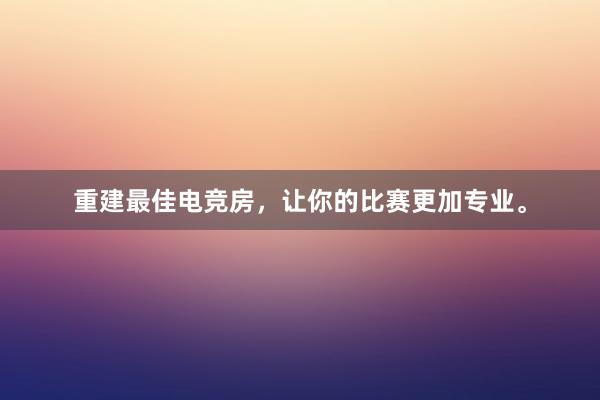 重建最佳电竞房，让你的比赛更加专业。