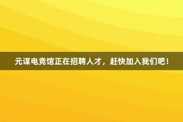 元谋电竞馆正在招聘人才，赶快加入我们吧！