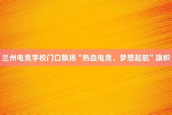 兰州电竞学校门口飘扬“热血电竞、梦想起航”旗帜