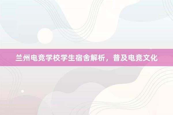 兰州电竞学校学生宿舍解析，普及电竞文化