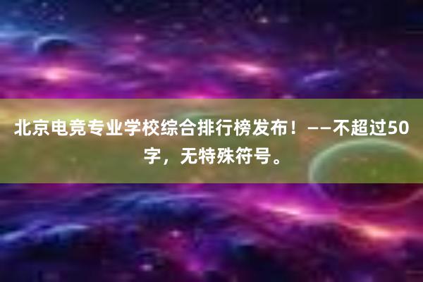 北京电竞专业学校综合排行榜发布！——不超过50字，无特殊符号。