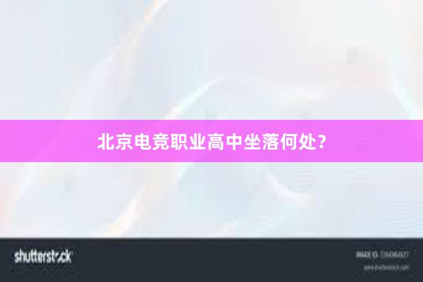 北京电竞职业高中坐落何处？