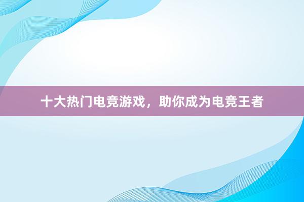 十大热门电竞游戏，助你成为电竞王者