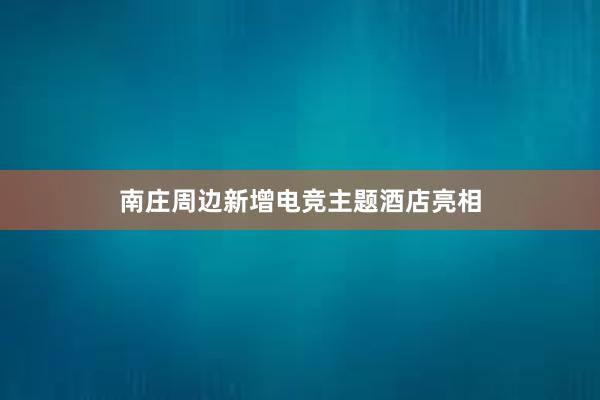 南庄周边新增电竞主题酒店亮相