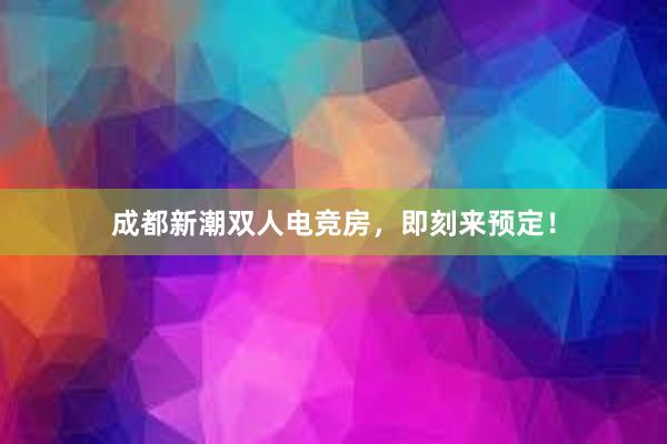 成都新潮双人电竞房，即刻来预定！