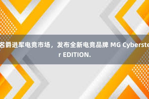 名爵进军电竞市场，发布全新电竞品牌 MG Cyberster EDITION.