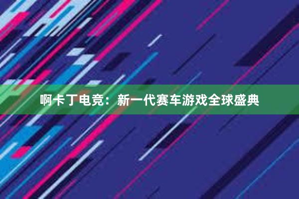 啊卡丁电竞：新一代赛车游戏全球盛典