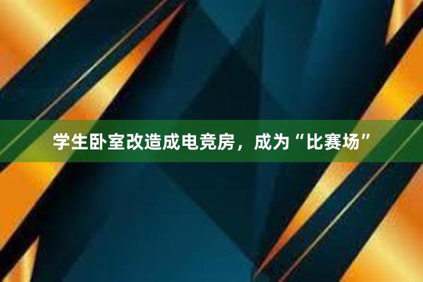 学生卧室改造成电竞房，成为“比赛场”