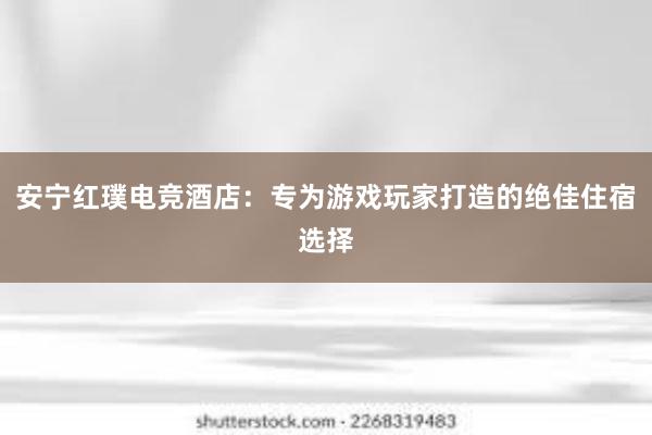 安宁红璞电竞酒店：专为游戏玩家打造的绝佳住宿选择