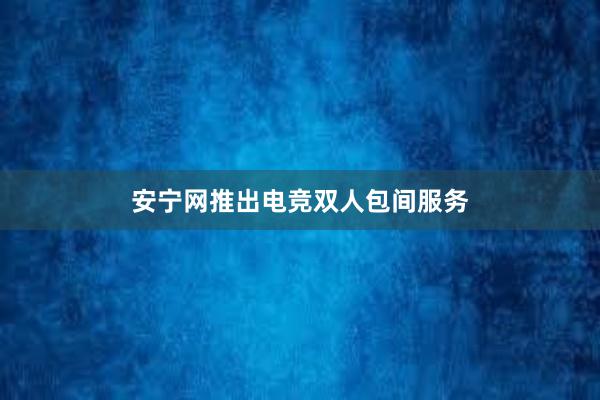 安宁网推出电竞双人包间服务