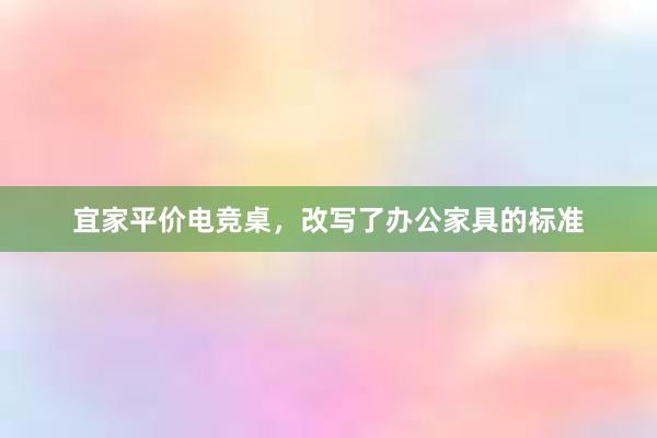 宜家平价电竞桌，改写了办公家具的标准