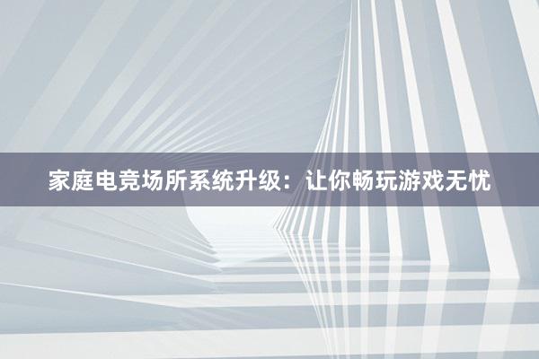 家庭电竞场所系统升级：让你畅玩游戏无忧