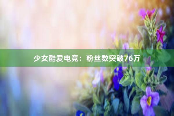 少女酷爱电竞：粉丝数突破76万