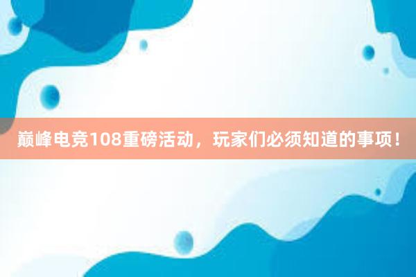 巅峰电竞108重磅活动，玩家们必须知道的事项！