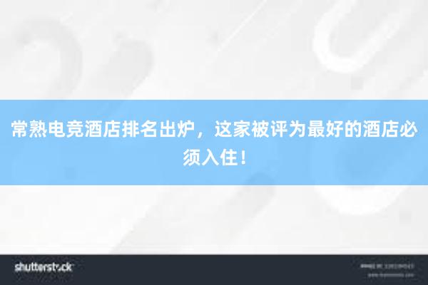 常熟电竞酒店排名出炉，这家被评为最好的酒店必须入住！