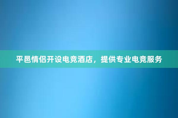 平邑情侣开设电竞酒店，提供专业电竞服务