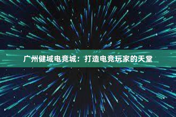 广州健域电竞城：打造电竞玩家的天堂