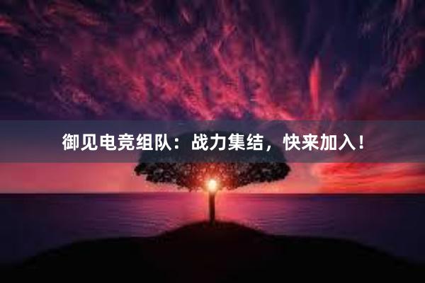 御见电竞组队：战力集结，快来加入！