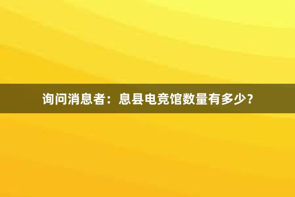 询问消息者：息县电竞馆数量有多少？