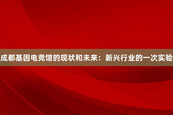 成都基因电竞馆的现状和未来：新兴行业的一次实验