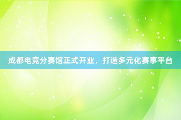 成都电竞分赛馆正式开业，打造多元化赛事平台