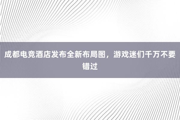 成都电竞酒店发布全新布局图，游戏迷们千万不要错过