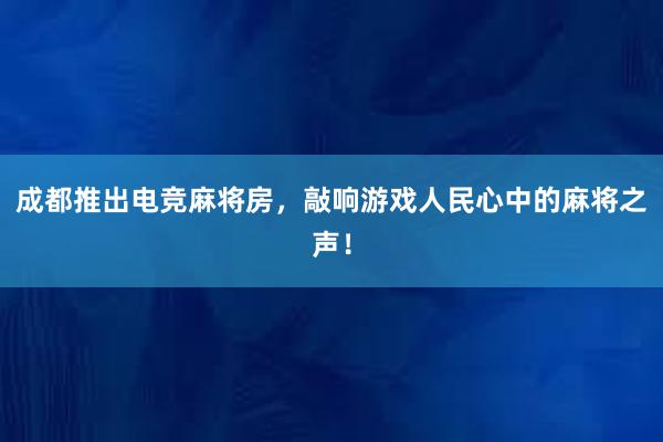 成都推出电竞麻将房，敲响游戏人民心中的麻将之声！