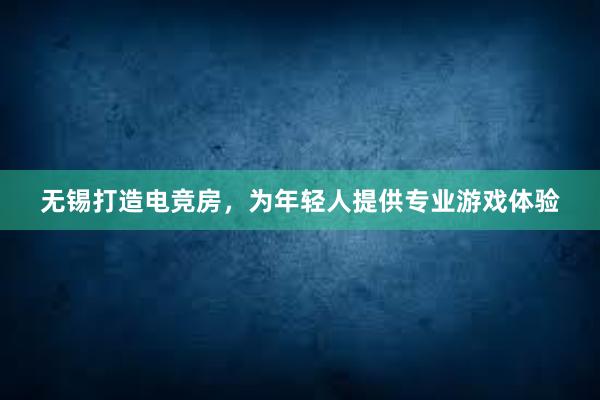 无锡打造电竞房，为年轻人提供专业游戏体验