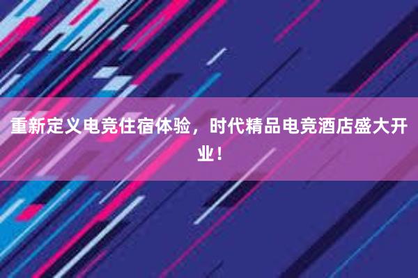 重新定义电竞住宿体验，时代精品电竞酒店盛大开业！