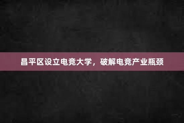 昌平区设立电竞大学，破解电竞产业瓶颈