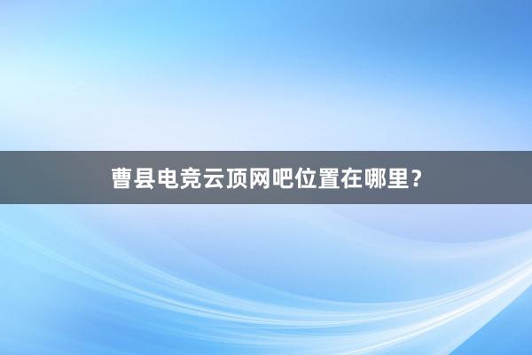 曹县电竞云顶网吧位置在哪里？