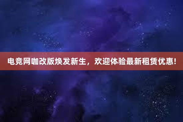 电竞网咖改版焕发新生，欢迎体验最新租赁优惠!