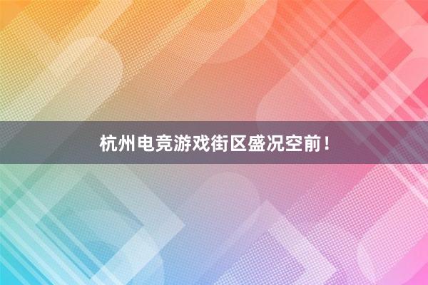 杭州电竞游戏街区盛况空前！