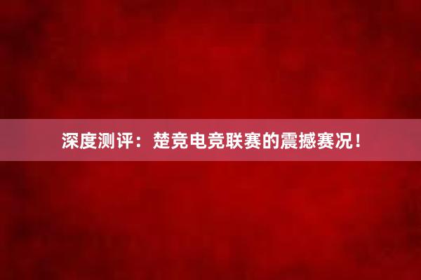 深度测评：楚竞电竞联赛的震撼赛况！