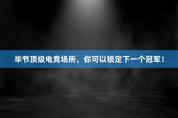 毕节顶级电竞场所，你可以锁定下一个冠军！