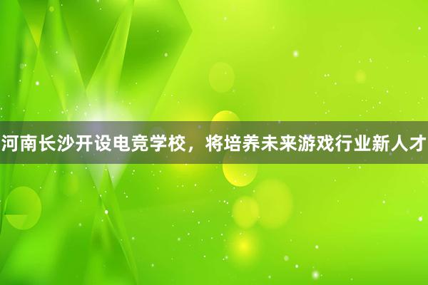 河南长沙开设电竞学校，将培养未来游戏行业新人才