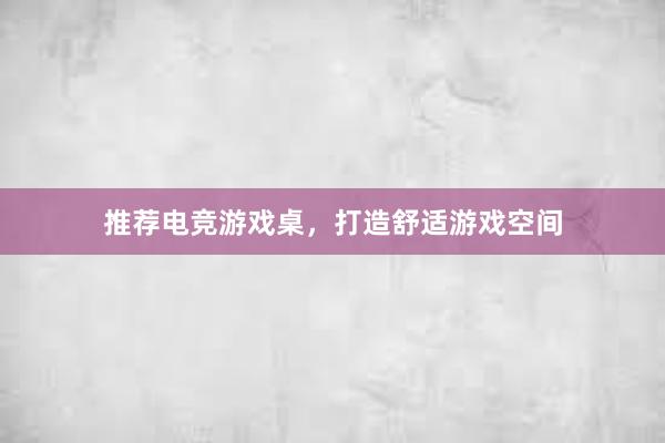 推荐电竞游戏桌，打造舒适游戏空间